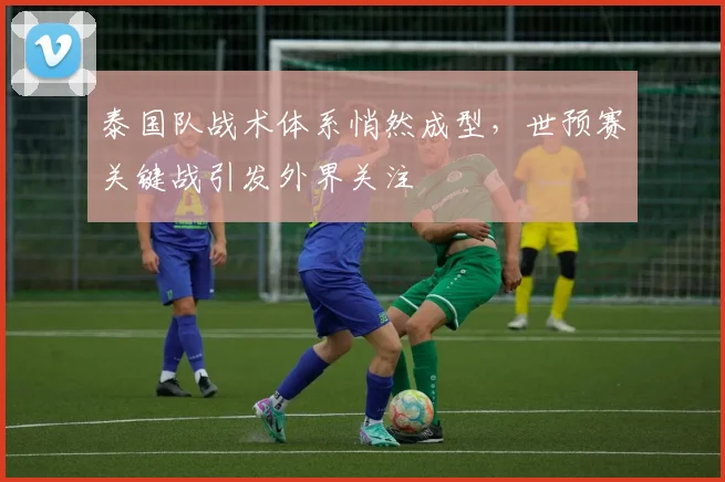 泰国队战术体系悄然成型，世预赛关键战引发外界关注