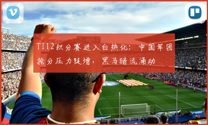 TI12积分赛进入白热化：中国军团抢分压力陡增，黑马暗流涌动