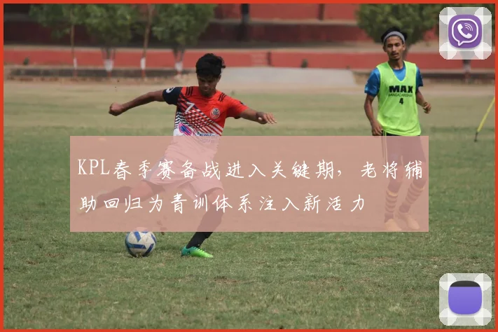 KPL春季赛备战进入关键期，老将辅助回归为青训体系注入新活力