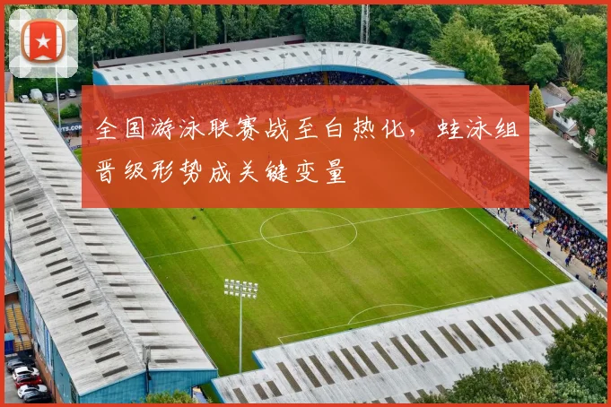 全国游泳联赛战至白热化，蛙泳组晋级形势成关键变量
