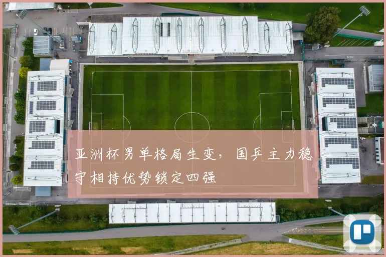 亚洲杯男单格局生变，国乒主力稳守相持优势锁定四强