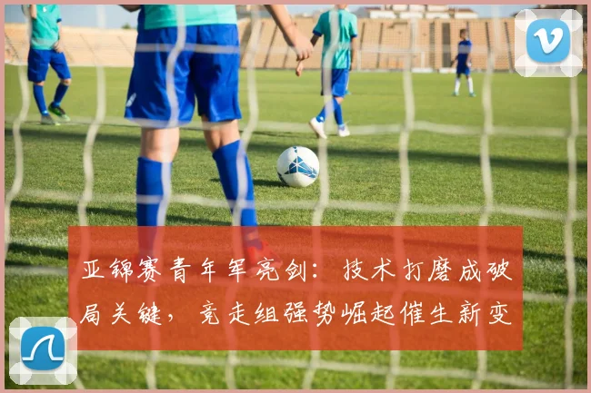 亚锦赛青年军亮剑：技术打磨成破局关键，竞走组强势崛起催生新变