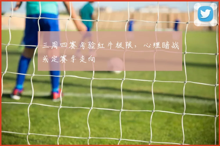 三周四赛考验红牛极限,心理暗战或定赛季走向
