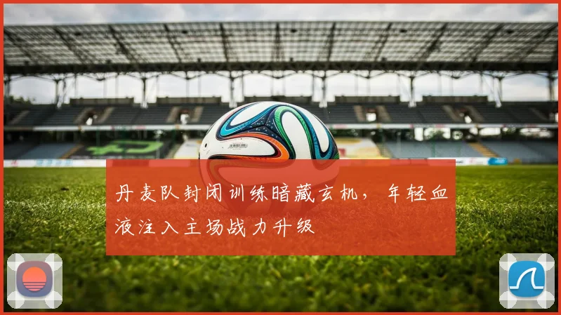 丹麦队封闭训练暗藏玄机，年轻血液注入主场战力升级