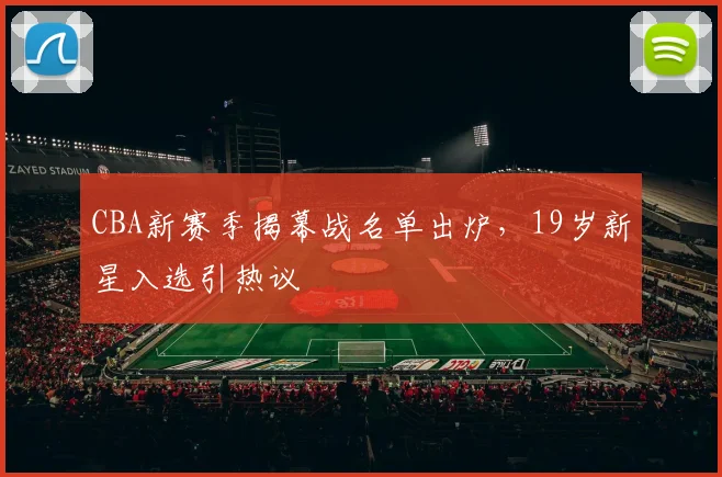CBA新赛季揭幕战名单出炉,19岁新星入选引热议