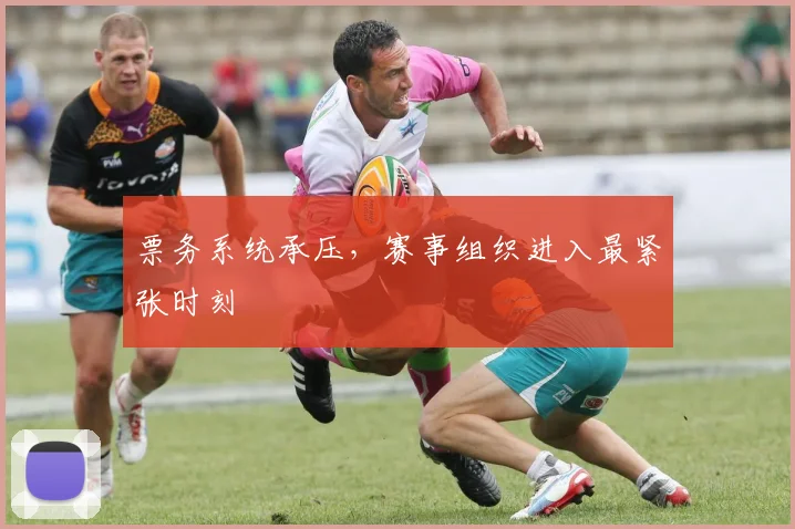 票务系统承压,赛事组织进入最紧张时刻
