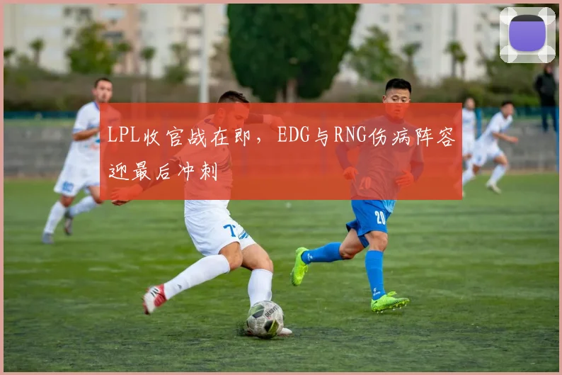 LPL收官战在即,EDG与RNG伤病阵容迎最后冲刺