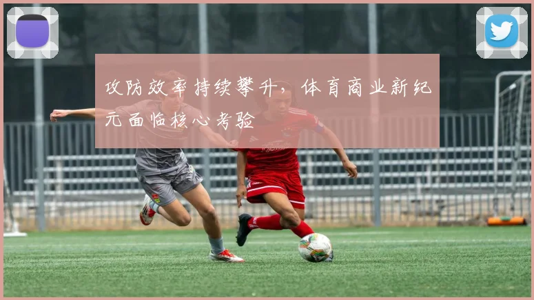 攻防效率持续攀升,体育商业新纪元面临核心考验