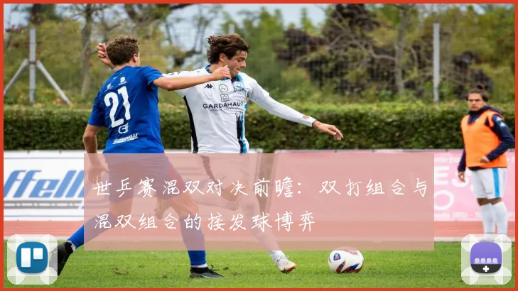 世乒赛混双对决前瞻：双打组合与混双组合的接发球博弈