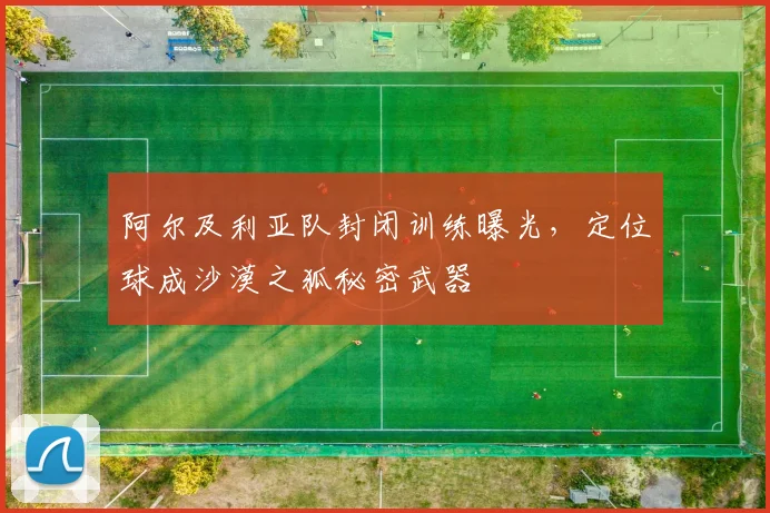 阿尔及利亚队封闭训练曝光,定位球成沙漠之狐秘密武器