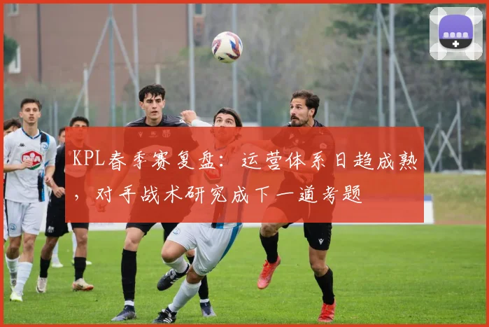 KPL春季赛复盘:运营体系日趋成熟,对手战术研究成下一道考题