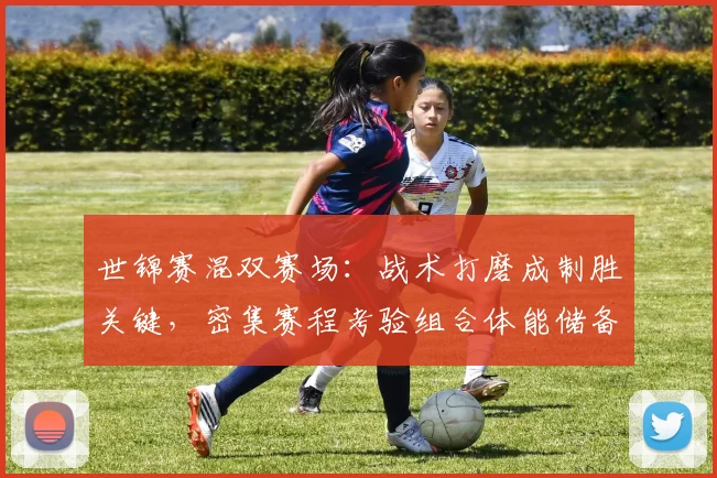 世锦赛混双赛场：战术打磨成制胜关键，密集赛程考验组合体能储备