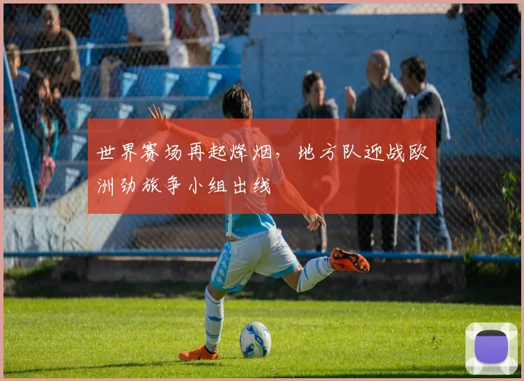 世界赛场再起烽烟,地方队迎战欧洲劲旅争小组出线