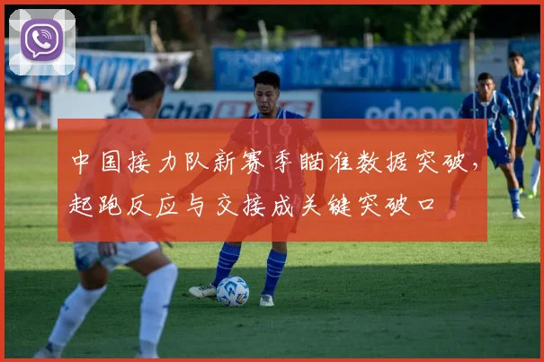 中国接力队新赛季瞄准数据突破,起跑反应与交接成关键突破口