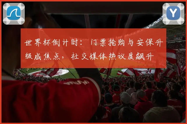 世界杯倒计时:门票抢购与安保升级成焦点,社交媒体热议度飙升