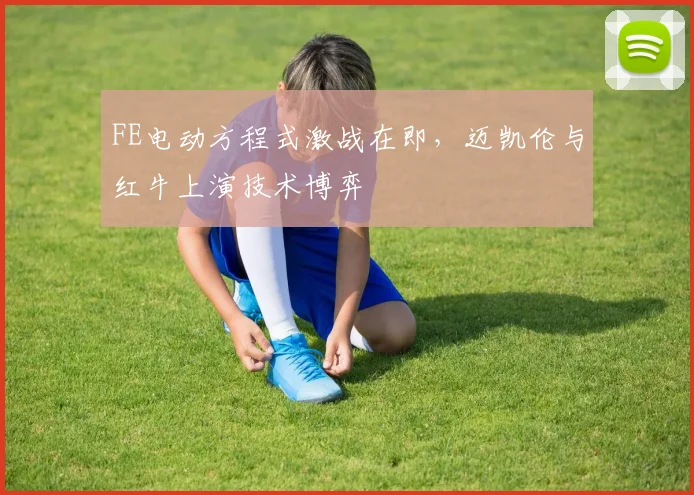 FE电动方程式激战在即，迈凯伦与红牛上演技术博弈