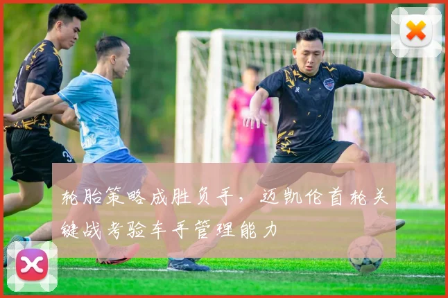 轮胎策略成胜负手，迈凯伦首轮关键战考验车手管理能力
