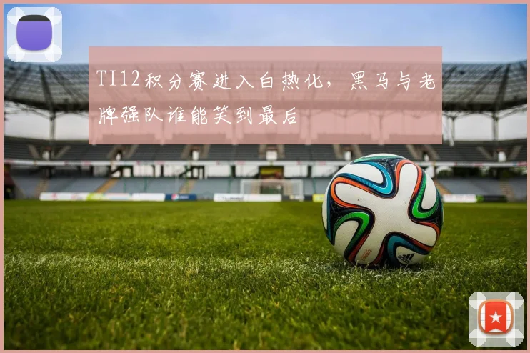 TI12积分赛进入白热化，黑马与老牌强队谁能笑到最后