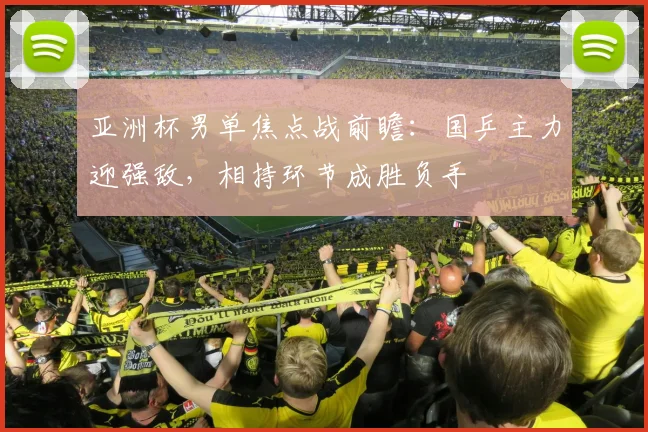 亚洲杯男单焦点战前瞻：国乒主力迎强敌，相持环节成胜负手