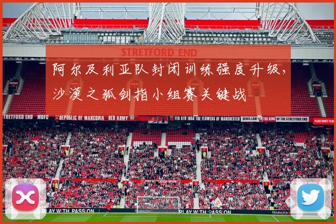 阿尔及利亚队封闭训练强度升级，沙漠之狐剑指小组赛关键战