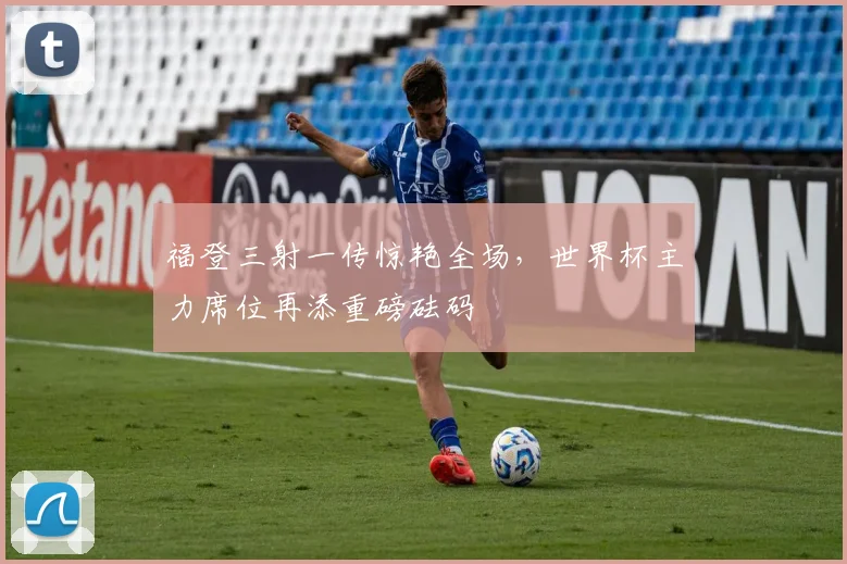 福登三射一传惊艳全场，世界杯主力席位再添重磅砝码
