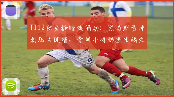 TI12积分榜暗流涌动:黑马新贵冲刺压力陡增,青训小将仍握出线生机