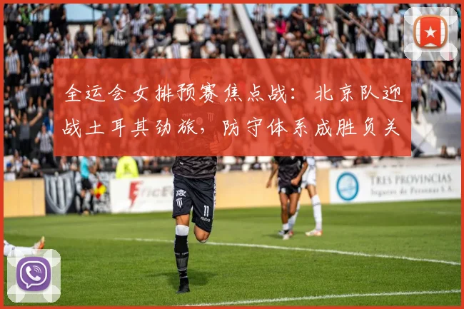 全运会女排预赛焦点战：北京队迎战土耳其劲旅，防守体系成胜负关键