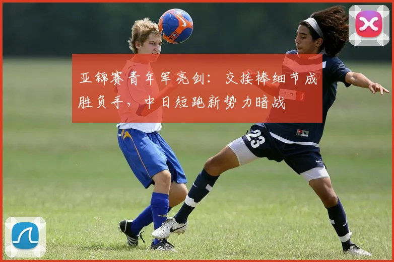 亚锦赛青年军亮剑：交接棒细节成胜负手，中日短跑新势力暗战