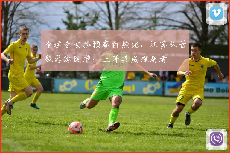 全运会女排预赛白热化，江苏队晋级悬念陡增，土耳其成搅局者