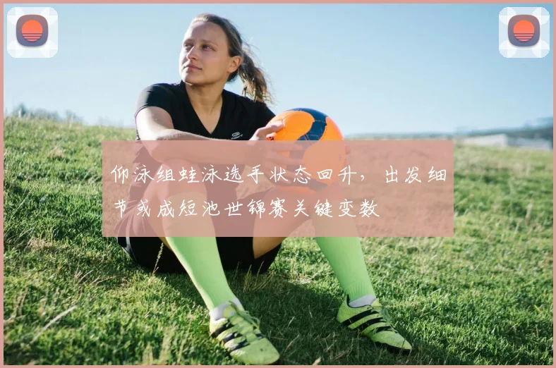 仰泳组蛙泳选手状态回升,出发细节或成短池世锦赛关键变数