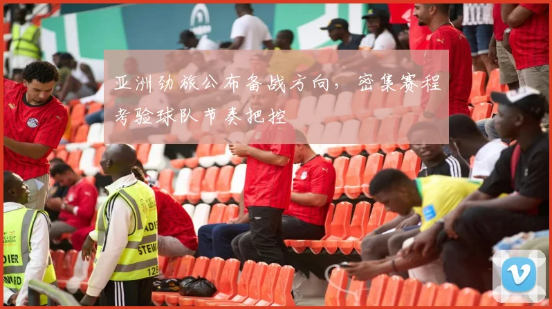 亚洲劲旅公布备战方向，密集赛程考验球队节奏把控