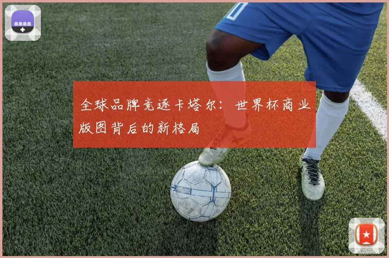 全球品牌竞逐卡塔尔：世界杯商业版图背后的新格局