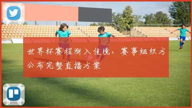世界杯赛程渐入佳境，赛事组织方公布完整直播方案
