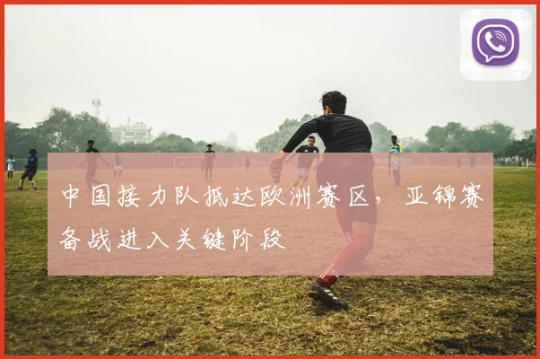 中国接力队抵达欧洲赛区，亚锦赛备战进入关键阶段