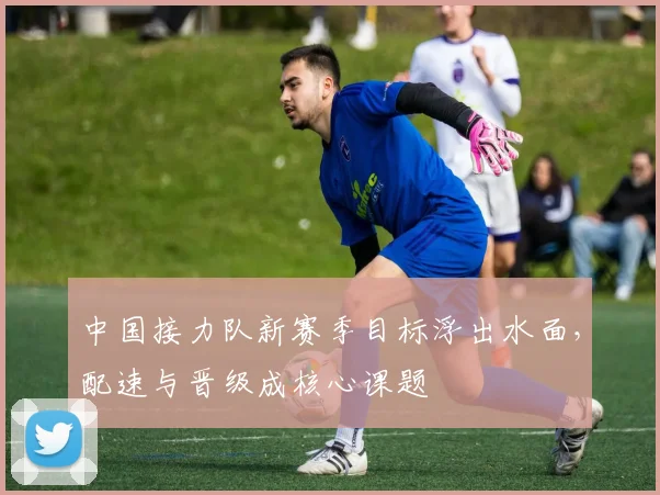 中国接力队新赛季目标浮出水面，配速与晋级成核心课题