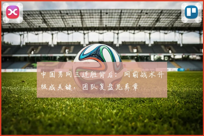 中国男网三连胜背后：网前战术升级成关键，团队复盘见真章