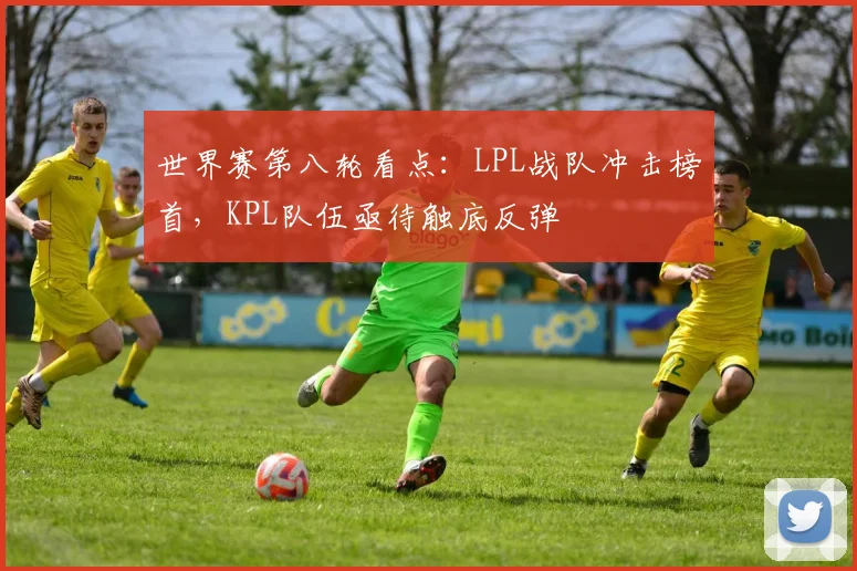 世界赛第八轮看点:LPL战队冲击榜首,KPL队伍亟待触底反弹