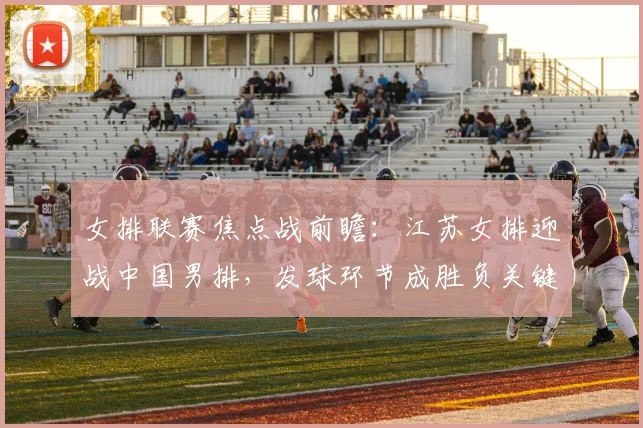 女排联赛焦点战前瞻:江苏女排迎战中国男排,发球环节成胜负关键