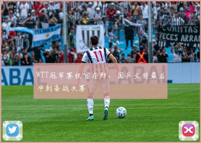 WTT冠军赛收官在即,国乒女将最后冲刺备战决赛