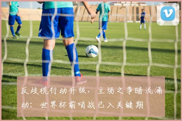 反歧视行动升级,主场之争暗流涌动:世界杯前哨战已入关键期